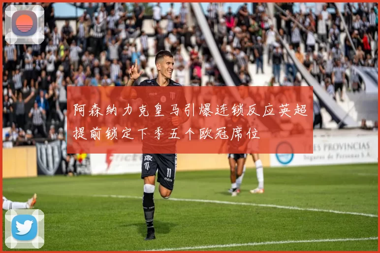 阿森纳力克皇马引爆连锁反应英超提前锁定下季五个欧冠席位